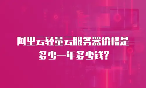 阿里云轻量云服务器价格是多少一年多少钱？