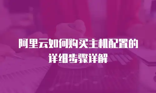 阿里云如何购买主机配置的详细步骤详解