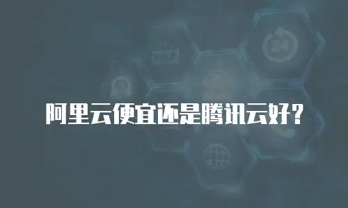 阿里云便宜还是腾讯云好？
