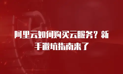 阿里云如何购买云服务？新手避坑指南来了