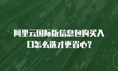 阿里云国际版信息包购买入口怎么选才更省心？