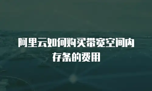 阿里云如何购买带宽空间内存条的费用