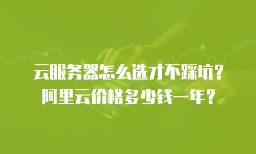云服务器怎么选才不踩坑？阿里云价格多少钱一年？