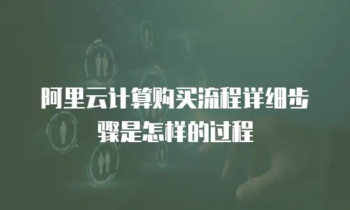 阿里云计算购买流程详细步骤是怎样的过程