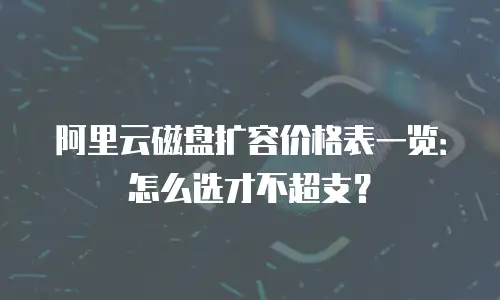 阿里云磁盘扩容价格表一览：怎么选才不超支？