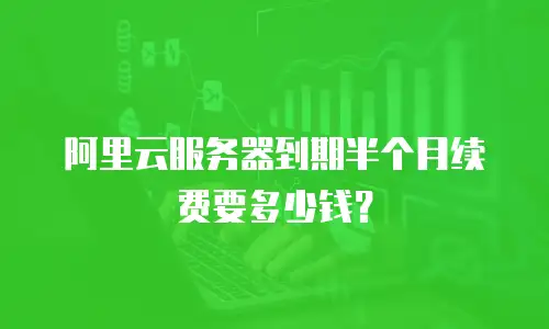 阿里云服务器到期半个月续费要多少钱？
