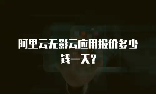 阿里云无影云应用报价多少钱一天？