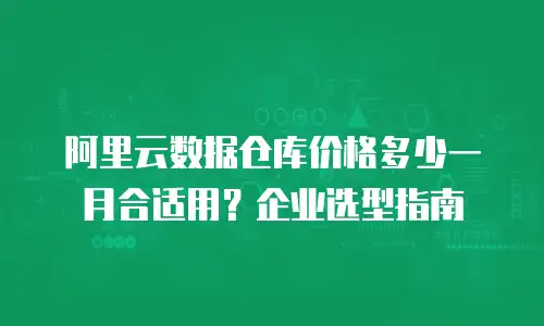 阿里云数据仓库价格多少一月合适用？企业选型指南