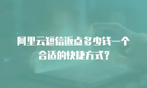 阿里云短信返点多少钱一个合适的快捷方式？