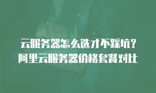云服务器怎么选才不踩坑？阿里云服务器价格套餐对比