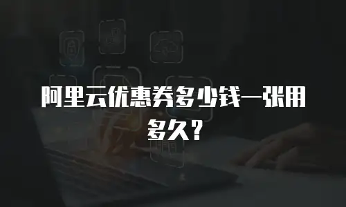 阿里云优惠券多少钱一张用多久？
