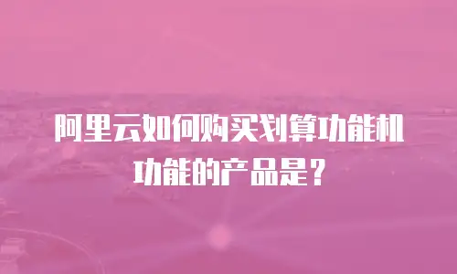 阿里云如何购买划算功能机功能的产品是？