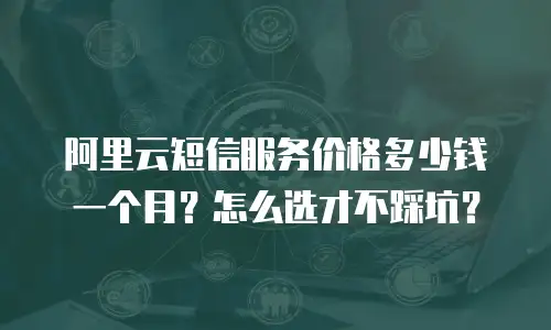 阿里云短信服务价格多少钱一个月？怎么选才不踩坑？