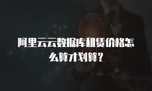 阿里云云数据库租赁价格怎么算才划算？