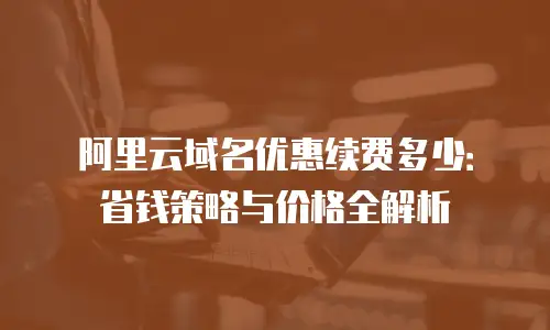 阿里云域名优惠续费多少：省钱策略与价格全解析