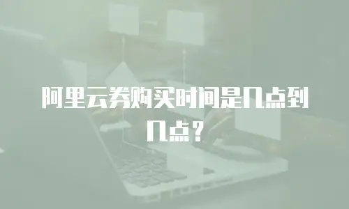 阿里云券购买时间是几点到几点？