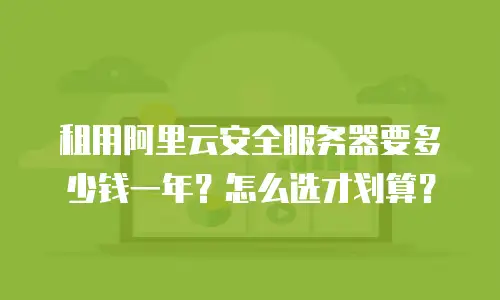 租用阿里云安全服务器要多少钱一年？怎么选才划算？
