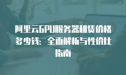 阿里云GPU服务器租赁价格多少钱：全面解析与性价比指南