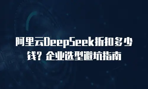 阿里云DeepSeek折扣多少钱？企业选型避坑指南
