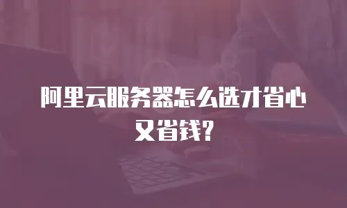 阿里云服务器怎么选才省心又省钱？