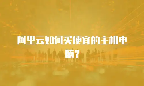 阿里云如何买便宜的主机电脑？