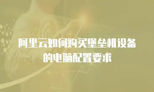 阿里云如何购买堡垒机设备的电脑配置要求