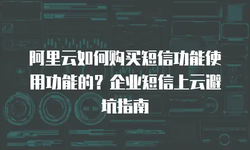 阿里云如何购买短信功能使用功能的？企业短信上云避坑指南
