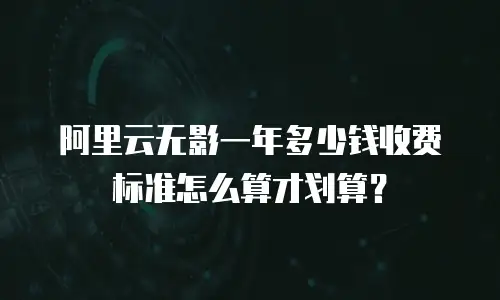 阿里云无影一年多少钱收费标准怎么算才划算？