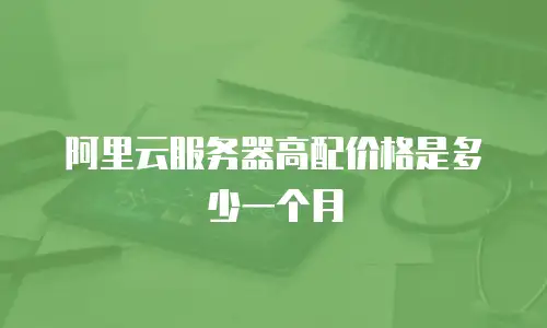 阿里云服务器高配价格是多少一个月