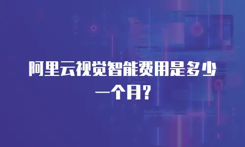 阿里云视觉智能费用是多少一个月？