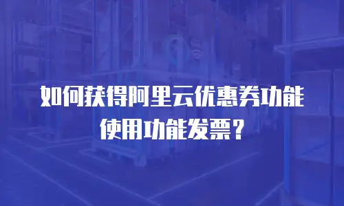 如何获得阿里云优惠券功能使用功能发票？