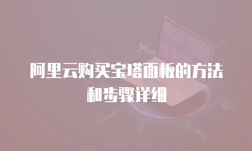 阿里云购买宝塔面板的方法和步骤详细