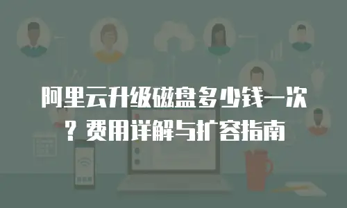 阿里云升级磁盘多少钱一次？费用详解与扩容指南