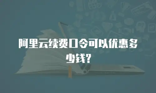 阿里云续费口令可以优惠多少钱？