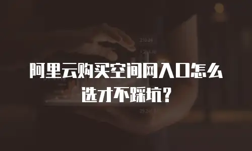 阿里云购买空间网入口怎么选才不踩坑？