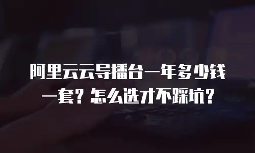阿里云云导播台一年多少钱一套？怎么选才不踩坑？