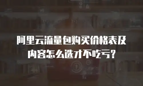 阿里云流量包购买价格表及内容怎么选才不吃亏？