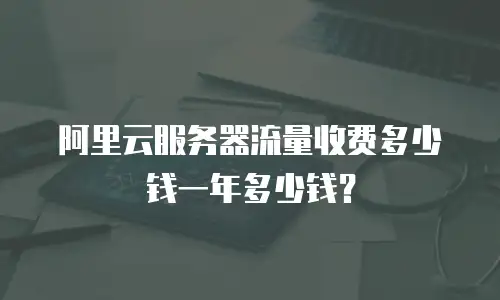 阿里云服务器流量收费多少钱一年多少钱？