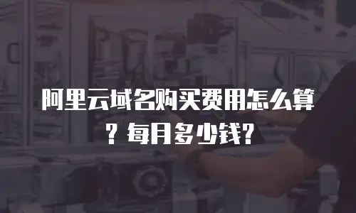 阿里云域名购买费用怎么算？每月多少钱？