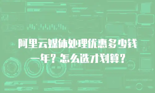 阿里云媒体处理优惠多少钱一年？怎么选才划算？