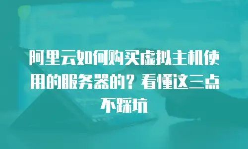 阿里云如何购买虚拟主机使用的服务器的？看懂这三点不踩坑
