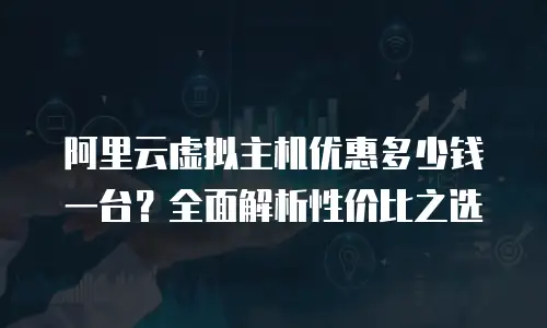 阿里云虚拟主机优惠多少钱一台？全面解析性价比之选