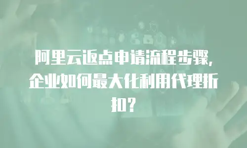 阿里云返点申请流程步骤，企业如何最大化利用代理折扣？