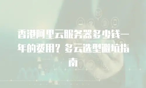 香港阿里云服务器多少钱一年的费用？多云选型避坑指南
