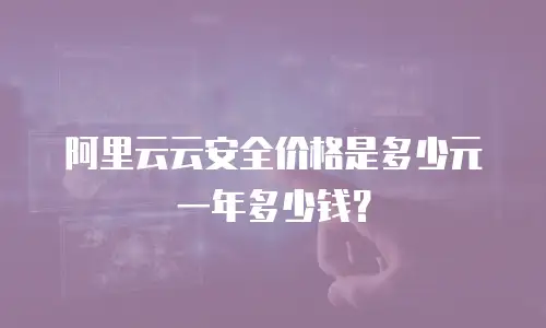 阿里云云安全价格是多少元一年多少钱？