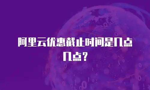 阿里云优惠截止时间是几点几点？
