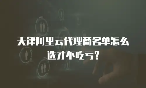 天津阿里云代理商名单怎么选才不吃亏？