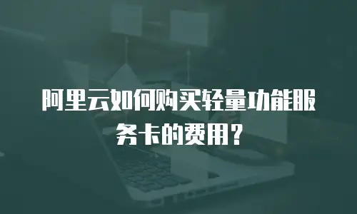 阿里云如何购买轻量功能服务卡的费用？
