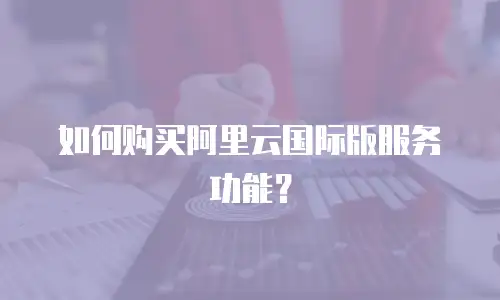 如何购买阿里云国际版服务功能？