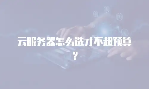 云服务器怎么选才不超预算？